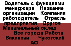 Водитель с функциями менеджера › Название организации ­ Компания-работодатель › Отрасль предприятия ­ Другое › Минимальный оклад ­ 32 000 - Все города Работа » Вакансии   . Чукотский АО